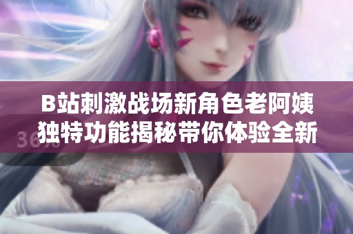 B站刺激战场新角色老阿姨独特功能揭秘带你体验全新游戏乐趣