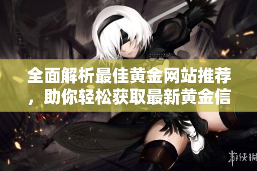 全面解析最佳黄金网站推荐，助你轻松获取最新黄金信息与投资机会