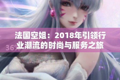 法国空姐：2018年引领行业潮流的时尚与服务之旅