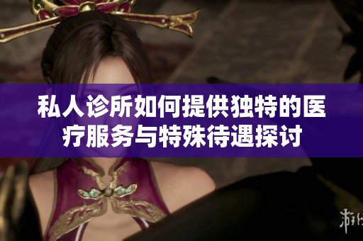 私人诊所如何提供独特的医疗服务与特殊待遇探讨
