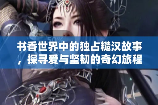 书香世界中的独占糙汉故事，探寻爱与坚韧的奇幻旅程
