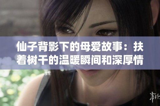 仙子背影下的母爱故事：扶着树干的温暖瞬间和深厚情感探寻