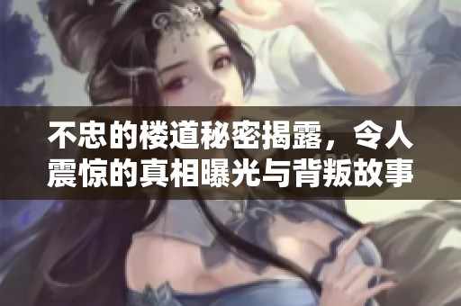 不忠的楼道秘密揭露，令人震惊的真相曝光与背叛故事交织