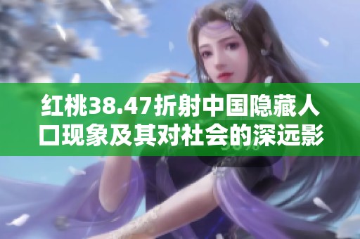 红桃38.47折射中国隐藏人口现象及其对社会的深远影响