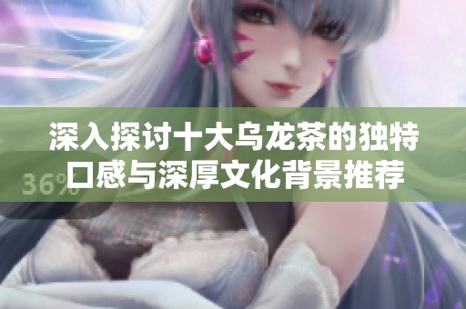 深入探讨十大乌龙茶的独特口感与深厚文化背景推荐
