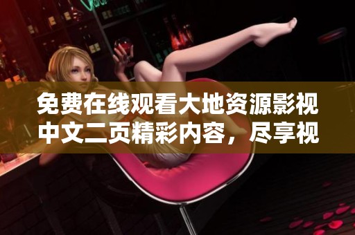 免费在线观看大地资源影视中文二页精彩内容，尽享视听盛宴！