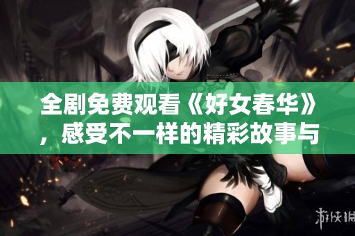 全剧免费观看《好女春华》，感受不一样的精彩故事与人生历程