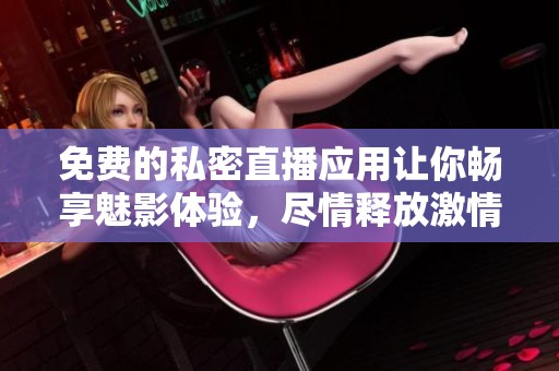 免费的私密直播应用让你畅享魅影体验，尽情释放激情与创造力