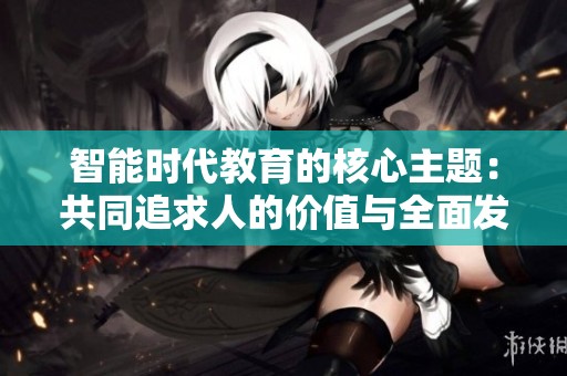 智能时代教育的核心主题：共同追求人的价值与全面发展