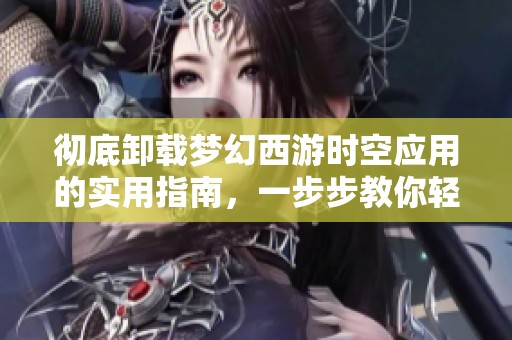 彻底卸载梦幻西游时空应用的实用指南，一步步教你轻松告别冗余软件