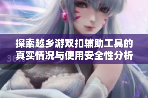 探索越乡游双扣辅助工具的真实情况与使用安全性分析