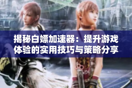 揭秘白嫖加速器：提升游戏体验的实用技巧与策略分享