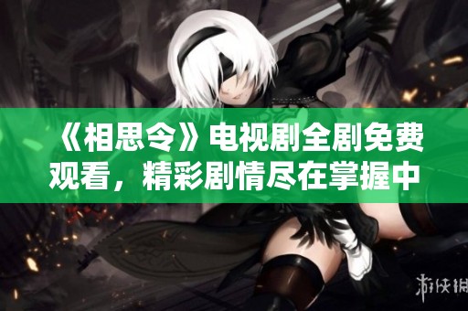《相思令》电视剧全剧免费观看，精彩剧情尽在掌握中