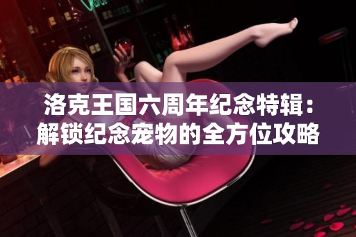洛克王国六周年纪念特辑：解锁纪念宠物的全方位攻略与秘密揭秘