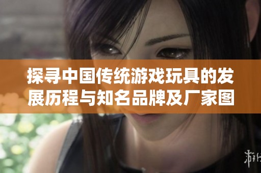 探寻中国传统游戏玩具的发展历程与知名品牌及厂家图片展示