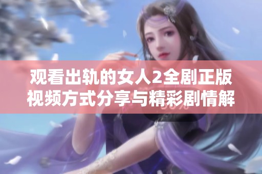 观看出轨的女人2全剧正版视频方式分享与精彩剧情解析