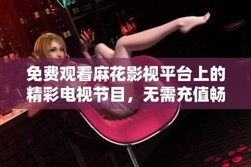 免费观看麻花影视平台上的精彩电视节目，无需充值畅享优质内容