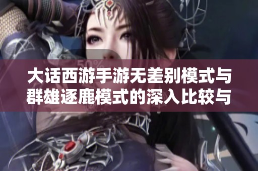 大话西游手游无差别模式与群雄逐鹿模式的深入比较与策略解析