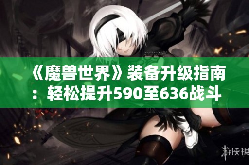 《魔兽世界》装备升级指南：轻松提升590至636战斗力的详细步骤