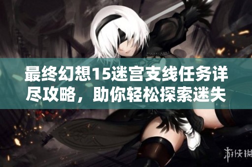 最终幻想15迷宫支线任务详尽攻略，助你轻松探索迷失之境