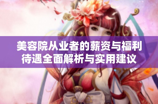 美容院从业者的薪资与福利待遇全面解析与实用建议