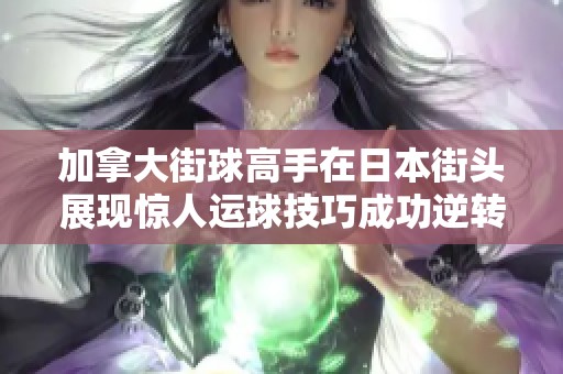 加拿大街球高手在日本街头展现惊人运球技巧成功逆转全场比赛