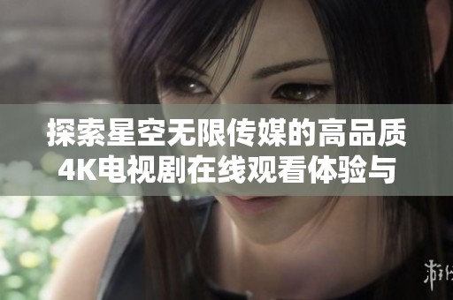 探索星空无限传媒的高品质4K电视剧在线观看体验与精彩内容解析