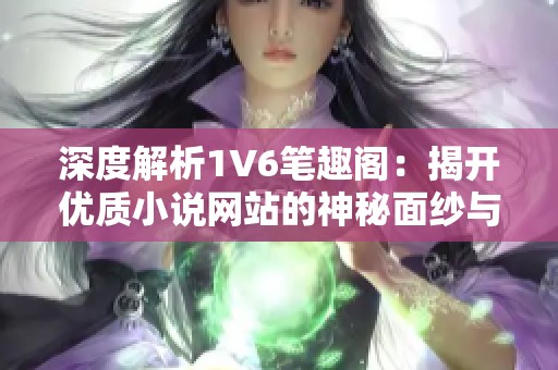 深度解析1V6笔趣阁：揭开优质小说网站的神秘面纱与使用技巧