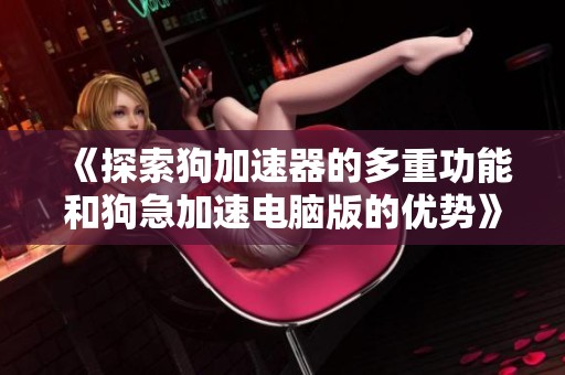 《探索狗加速器的多重功能和狗急加速电脑版的优势》