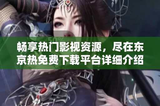 畅享热门影视资源，尽在东京热免费下载平台详细介绍