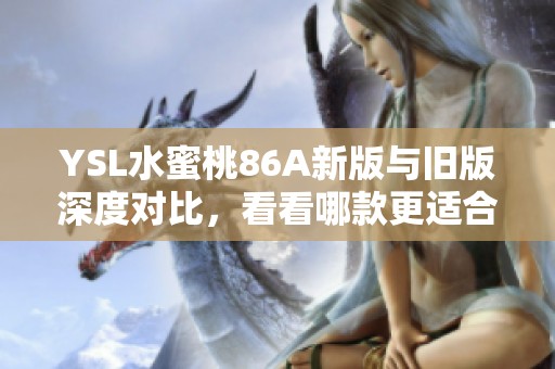 YSL水蜜桃86A新版与旧版深度对比，看看哪款更适合你