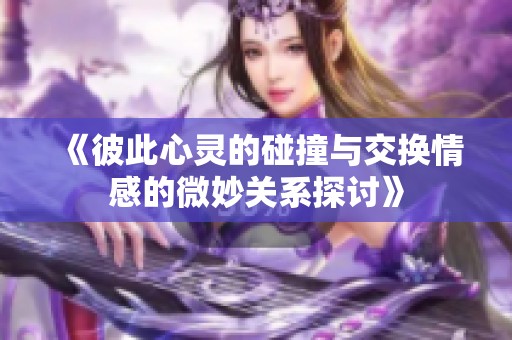 《彼此心灵的碰撞与交换情感的微妙关系探讨》
