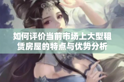 如何评价当前市场上大型租赁房屋的特点与优势分析