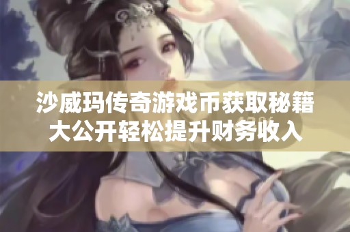 沙威玛传奇游戏币获取秘籍大公开轻松提升财务收入