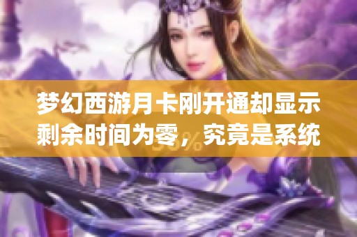 梦幻西游月卡刚开通却显示剩余时间为零，究竟是系统Bug还是其他问题
