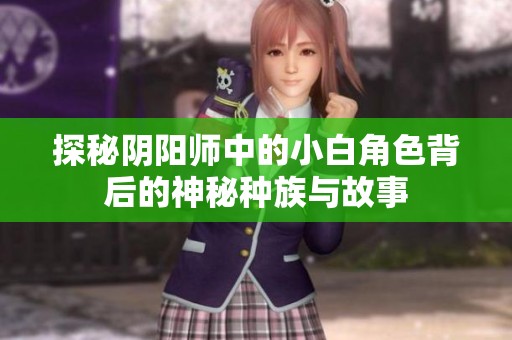 探秘阴阳师中的小白角色背后的神秘种族与故事
