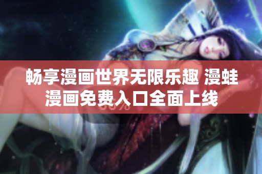畅享漫画世界无限乐趣 漫蛙漫画免费入口全面上线