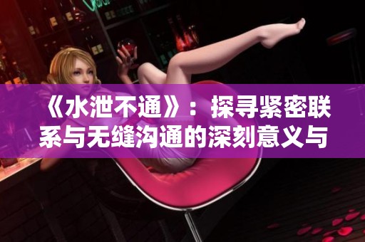 《水泄不通》：探寻紧密联系与无缝沟通的深刻意义与影响