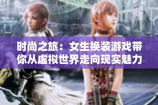 时尚之旅：女生换装游戏带你从虚拟世界走向现实魅力