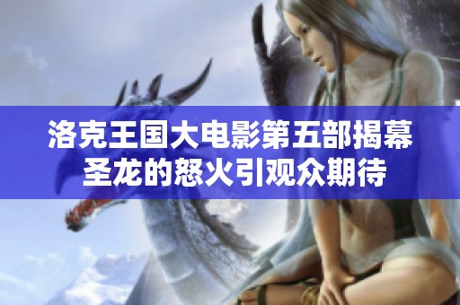 洛克王国大电影第五部揭幕 圣龙的怒火引观众期待