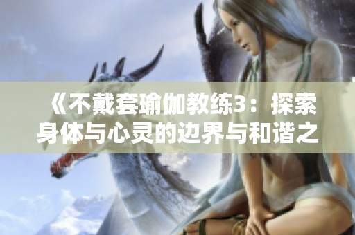 《不戴套瑜伽教练3：探索身体与心灵的边界与和谐之旅》