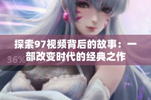 探索97视频背后的故事：一部改变时代的经典之作