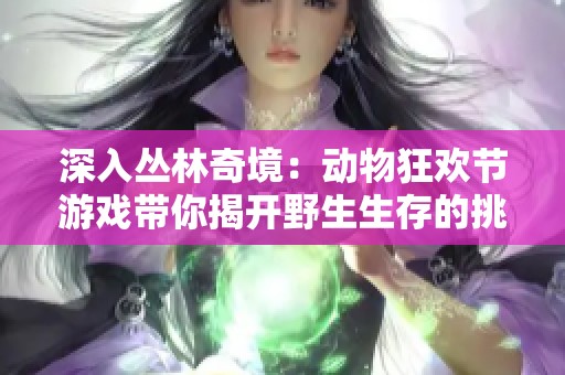 深入丛林奇境：动物狂欢节游戏带你揭开野生生存的挑战与秘密