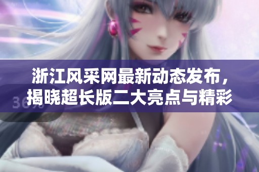 浙江风采网最新动态发布，揭晓超长版二大亮点与精彩内容