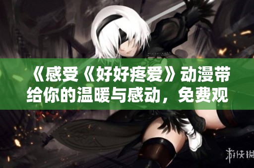 《感受《好好疼爱》动漫带给你的温暖与感动，免费观看尽在这里》