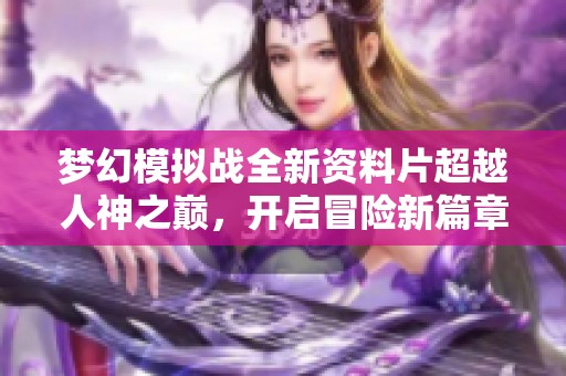 梦幻模拟战全新资料片超越人神之巅，开启冒险新篇章！