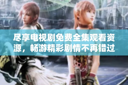 尽享电视剧免费全集观看资源，畅游精彩剧情不再错过