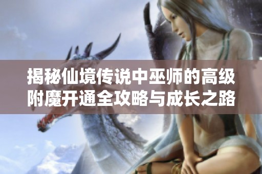 揭秘仙境传说中巫师的高级附魔开通全攻略与成长之路