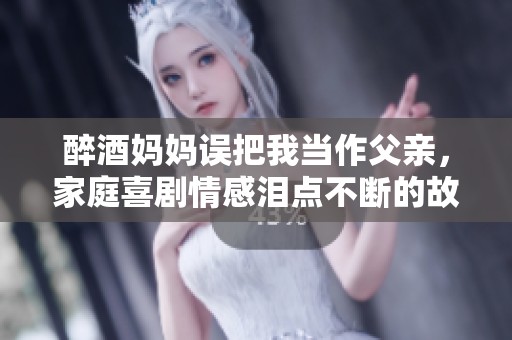 醉酒妈妈误把我当作父亲，家庭喜剧情感泪点不断的故事