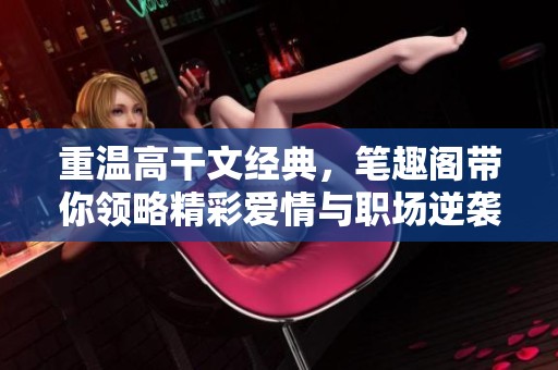 重温高干文经典，笔趣阁带你领略精彩爱情与职场逆袭的故事